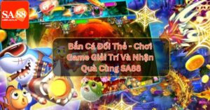 Bắn Cá Đổi Thẻ - Chơi Game Giải Trí Và Nhận Quà Cùng SA88